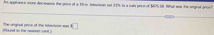 An appliance store decreases the price of a 19-in, television set 21% to a sale price of $475.58. What was the original price? 
The original price of the television was $□
(Round to the nearest cent.)