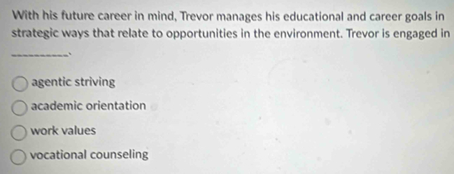 With his future career in mind, Trevor manages his educational and career goals in
strategic ways that relate to opportunities in the environment. Trevor is engaged in
_、
agentic striving
academic orientation
work values
vocational counseling