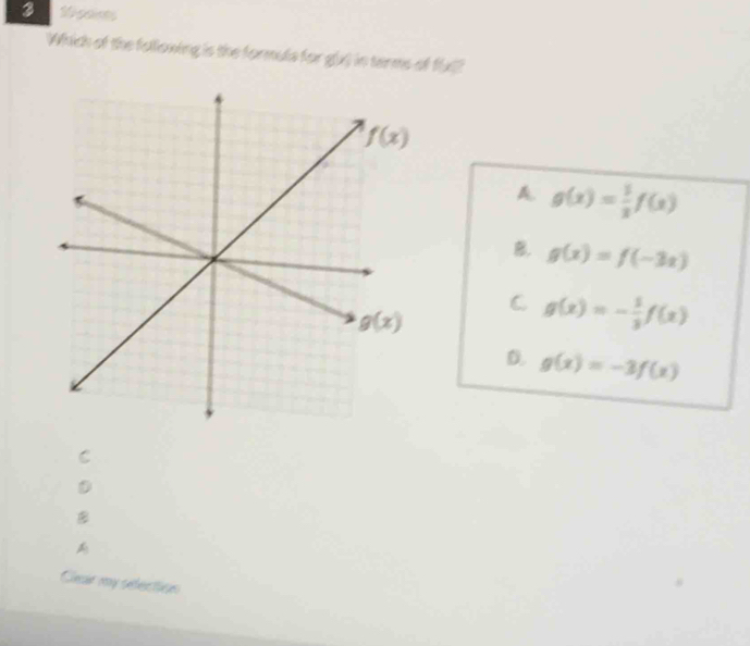 3 10 poims
Which of the following is the formuls for gx) in terms of fxl?
A. g(x)= 1/3 f(x)
B. g(x)=f(-3x)
C g(x)=- 1/3 f(x)
D. g(x)=-3f(x)
C
D

Clear my sefection