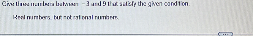 Give three numbers between - 3 and 9 that satisfy the given condition. 
Real numbers, but not rational numbers.