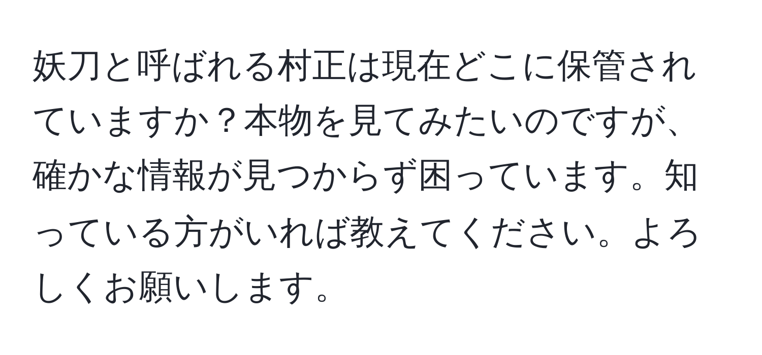 妖刀と呼ばれる村正は現在どこに保管されていますか？本物を見てみたいのですが、確かな情報が見つからず困っています。知っている方がいれば教えてください。よろしくお願いします。