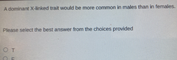 A dominant X -linked trait would be more common in males than in females. 
Please select the best answer from the choices provided 
T 
=