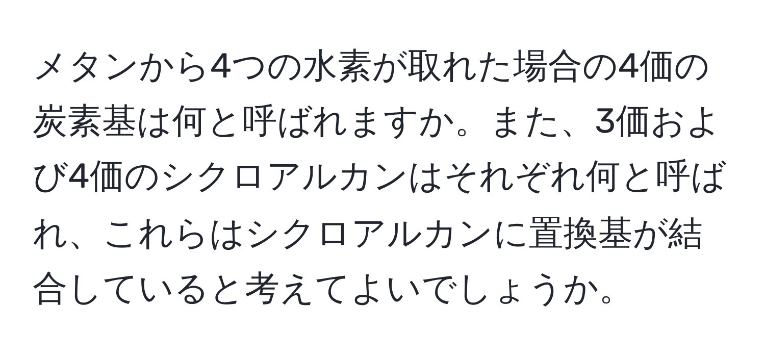 メタンから4つの水素が取れた場合の4価の炭素基は何と呼ばれますか。また、3価および4価のシクロアルカンはそれぞれ何と呼ばれ、これらはシクロアルカンに置換基が結合していると考えてよいでしょうか。