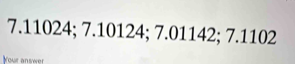 7.11024; 7.10124; 7.01142; 7.1102
Your answer