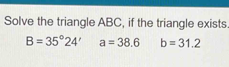 Solve the triangle ABC, if the triangle exists.
B=35°24'a=38.6 b=31.2