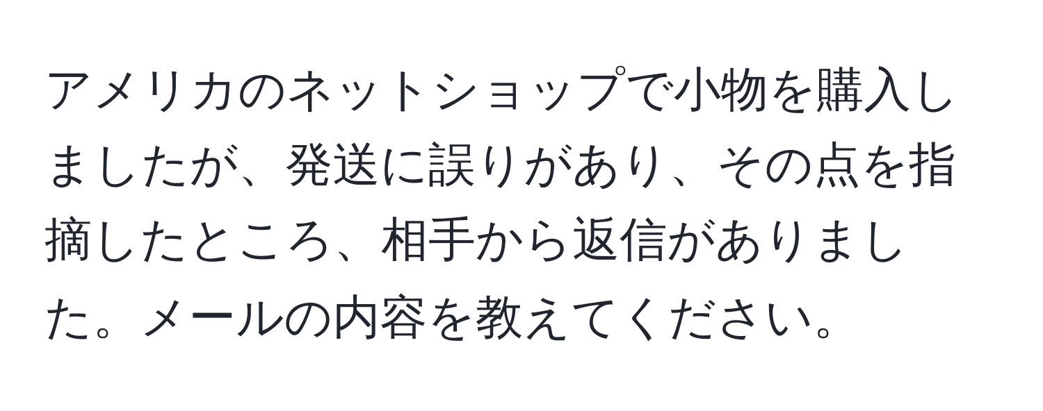 アメリカのネットショップで小物を購入しましたが、発送に誤りがあり、その点を指摘したところ、相手から返信がありました。メールの内容を教えてください。