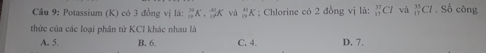 Potassium (K) có 3 đồng vị là: _(19)^(39)K beginarrayr .40 ,19^Cendarray 7 và _(19)^(41)K; Chlorine có 2 đồng vị là: _(17)^(37)Cl và _(17)^(35)Cl. Số công
thức của các loại phân tử KCl khác nhau là
A. 5. B. 6. C. 4. D. 7.