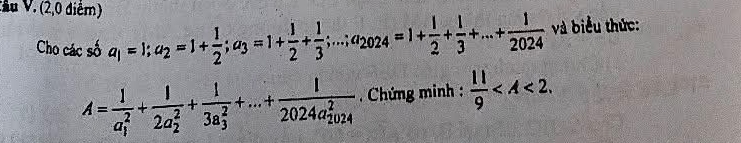 ầu V. (2,0 điễm) a_1=1; a_2=1+ 1/2 ; a_3=1+ 1/2 + 1/3 ;...; a_2024=1+ 1/2 + 1/3 +...+ 1/2024  và biểu thức: 
Cho các số
A=frac 1(a_1)^2+frac 1(2a_2)^2+frac 1(3a_3)^2+...+frac 1(2024a_2024)^2. Chứng minh :  11/9  .