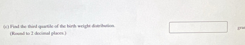 Find the third quartile of the birth weight distribution. 
gra 
(Round to 2 decimal places.)