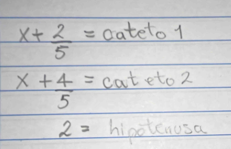 x+ 2/5 = oatel 1 o1
x+ 4/5 =cateto2
2= hipotenusa