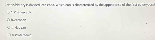 Earth's history is divided into eons. Which eon is characterized by the appearance of the first eukaryotes?
a. Phanerozoic
b. Archean
c. Hadean
d. Proterozoic