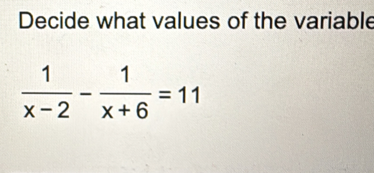 Decide what values of the variable
 1/x-2 - 1/x+6 =11