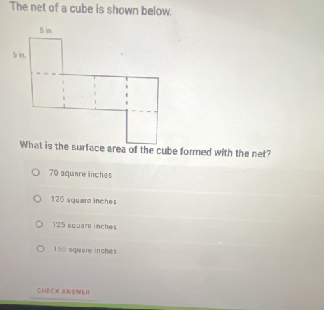 The net of a cube is shown below.
70 square inches
120 square inches
125 square inches
150 square inches
CHECK ANSWER