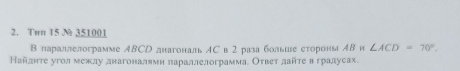 Tu 15 N 351001
В параллелограмме ABCD лнагональ АС в 2 разабольше стороны ΑВ и ∠ ACD=10°. 
Найлнте угол межлу днагоналями лараллелограммаί Оτвеτ лайτе в гралуеах.