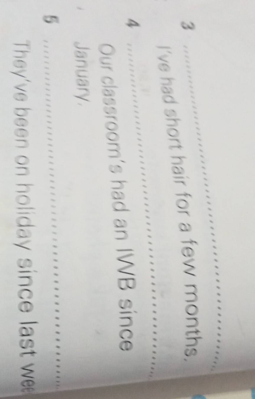 I’ve had short hair for a few months. 
4 
Our classroom's had an IWB since 
January, 
5 .... 
They've been on holiday since last w