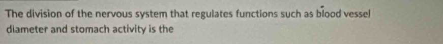 The division of the nervous system that regulates functions such as blood vessel 
diameter and stomach activity is the