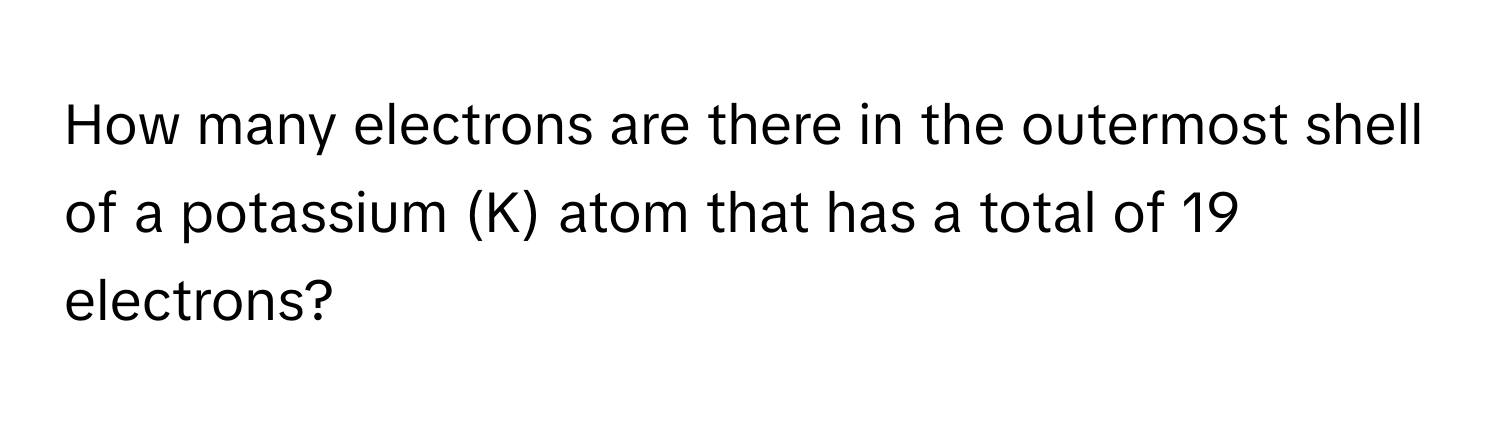 How many electrons are there in the outermost shell of a potassium (K) atom that has a total of 19 electrons?