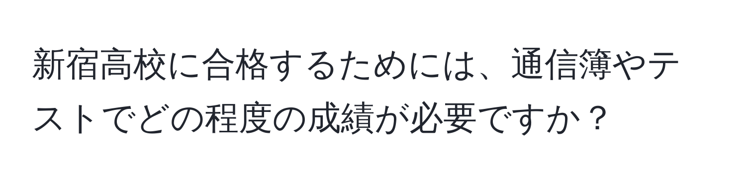 新宿高校に合格するためには、通信簿やテストでどの程度の成績が必要ですか？