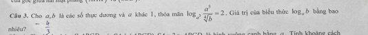 Cho a, 6 là các số thực dương và # khác 1, thỏa mãn log _a^3 a^5/sqrt[4](b) =2. Giá trị của biểu thức log _ab bàng bao
nhiêu? gông sanh bằng g Tính khoảng cách