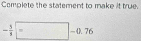 Complete the statement to make it true.
- 5/8 =□ -0.76