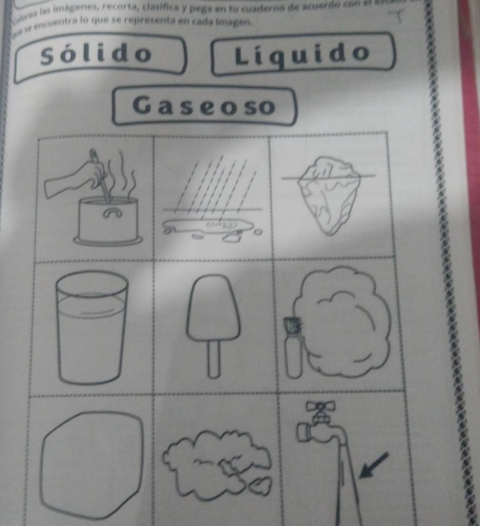 Calorea las imágenes, recorta, clasífica y pega en tu cuadero de acuerdo con e 
e se encuentra lo que se representa en cada imagen. 
Sólido Líquido 
Gas e oso