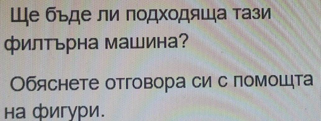 Ше бъде ли πодхοдяша τази 
филΤьрна маШина? 
Обяснете отговора си с помошцта 
на фигури.