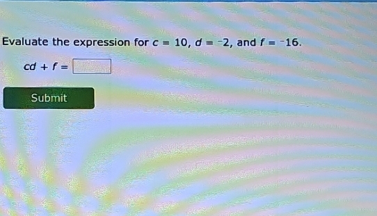 Evaluate the expression for c=10, d=-2 , and f=^-16.
cd+f=□
Submit