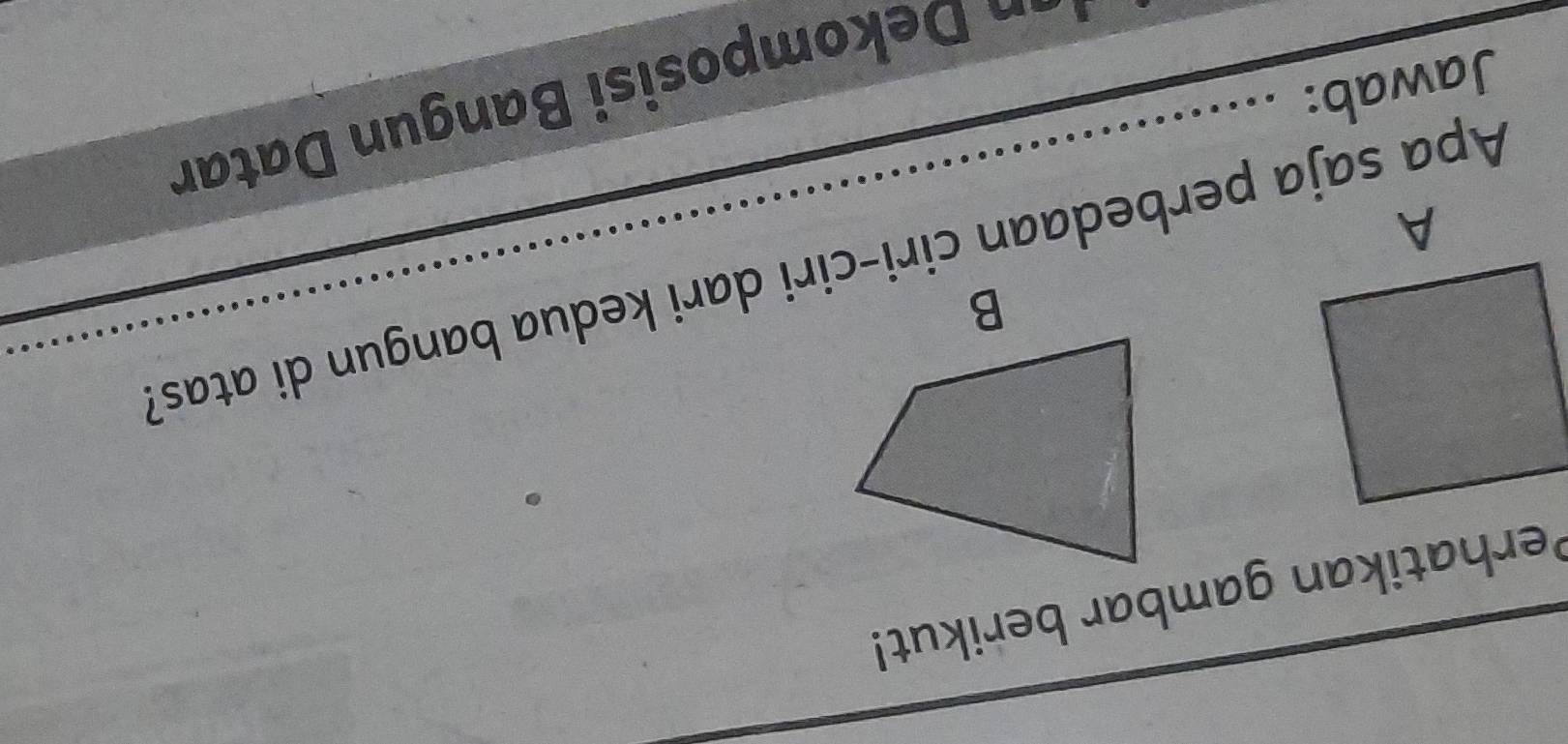 Perhatikan gambar berikut! 
Apa saja perbedaan ciri-ciri dari kedua bangun di atas? 
* Dekomposisi Bangun Datar 
Jawab: