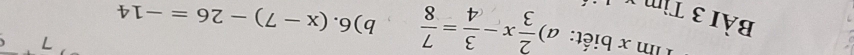 biết: a)  2/3 x- 3/4 = 7/8  b) 6.(x-7)-26=-14
BàI 3 Tìm 1