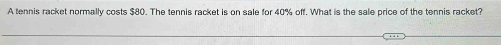 A tennis racket normally costs $80. The tennis racket is on sale for 40% off. What is the sale price of the tennis racket?