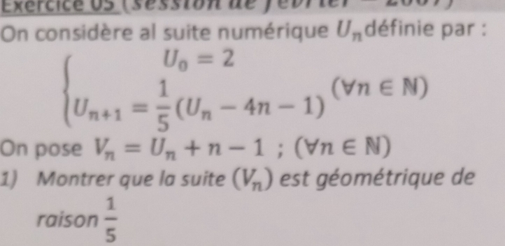 Exércice US (séssion de febrie) 
On considère al suite numérique U_n définie par :
 U_n+1= 1/5 (U_n-4n-1)^(forall n∈ N)
On pose V_n=U_n+n-1;(forall n∈ N)
1) Montrer que la suite (V_n) est géométrique de 
raison  1/5 