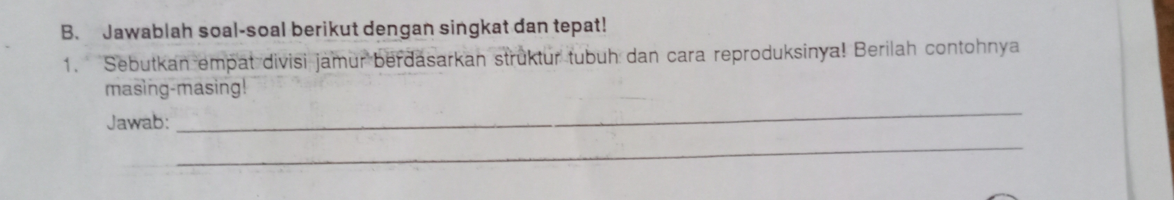 Jawablah soal-soal berikut dengan singkat dan tepat! 
1. Sebutkan empat divisi jamur berdasarkan struktur tubuh dan cara reproduksinya! Berilah contohnya 
_ 
masing-masing! 
Jawab: 
_