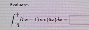 Evaluate.
∈t _- π /4 ^ π /6 (5x-1)sin (6x)dx=□