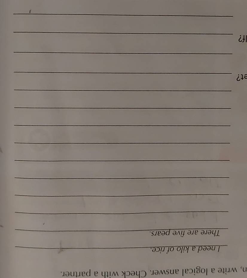 n, write a logical answer. Check with a partner. 
I need a kilo of rice._ 
There are five pears._ 
_ 
_ 
_ 
_ 
_ 
_ 
_ 
_ 
et? 
_ 
_ 
_ 
If? 
_