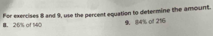 For exercises 8 and 9, use the percent equation to determine the amount.
8. 26% of 140
9. 84% of 216