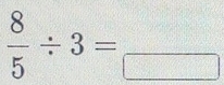  8/5 / 3=_ / 3endarray 