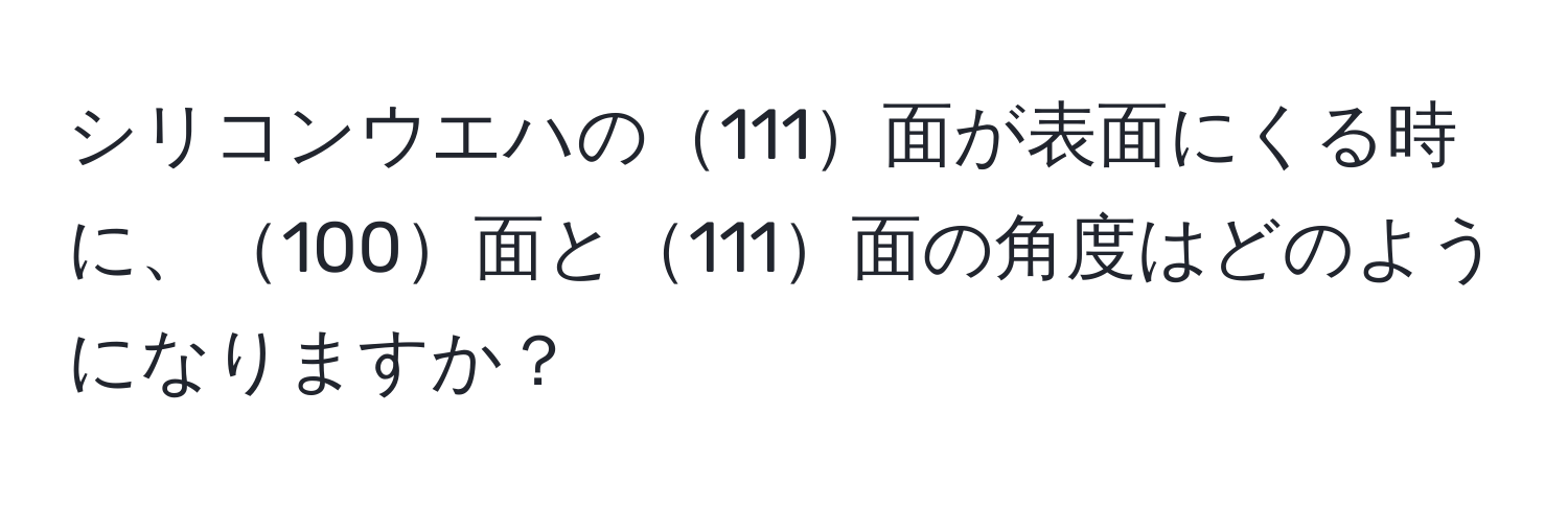 シリコンウエハの111面が表面にくる時に、100面と111面の角度はどのようになりますか？