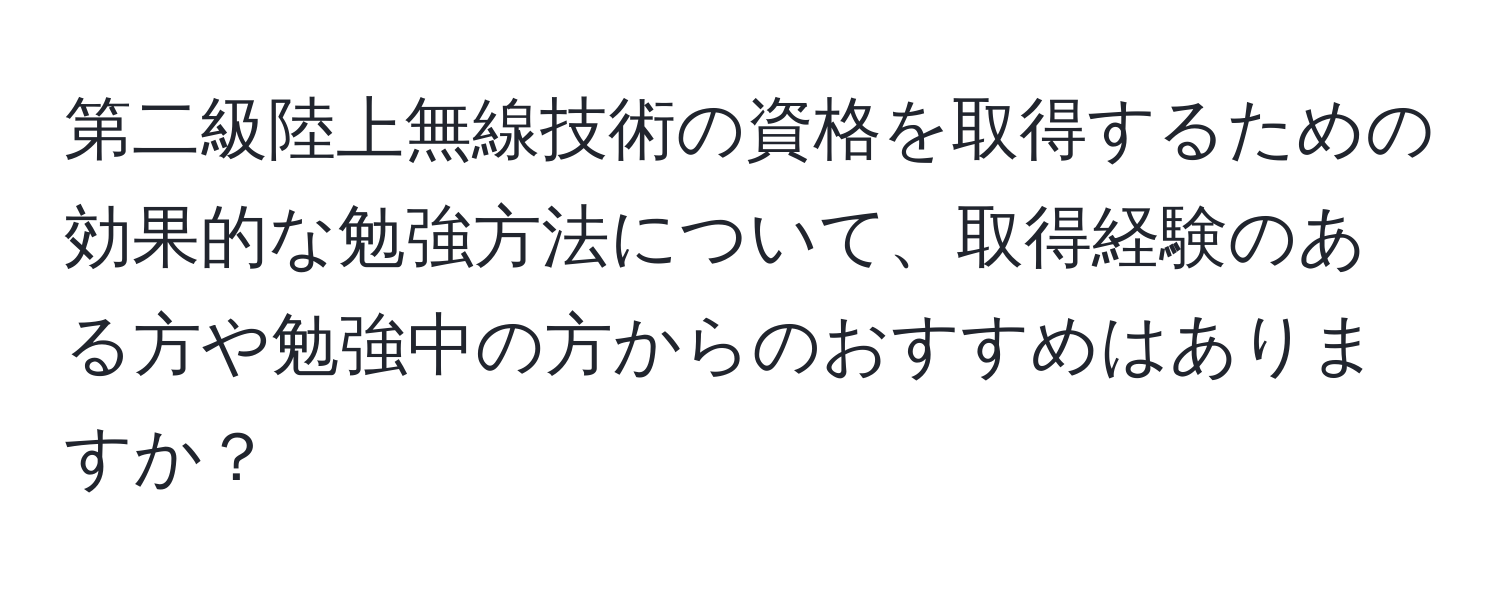 第二級陸上無線技術の資格を取得するための効果的な勉強方法について、取得経験のある方や勉強中の方からのおすすめはありますか？