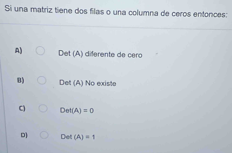 Si una matriz tiene dos filas o una columna de ceros entonces:
A)
Det (A) diferente de cero
B)
Det (A) No existe
C)
Det(A)=0
D)
Det (A)=1