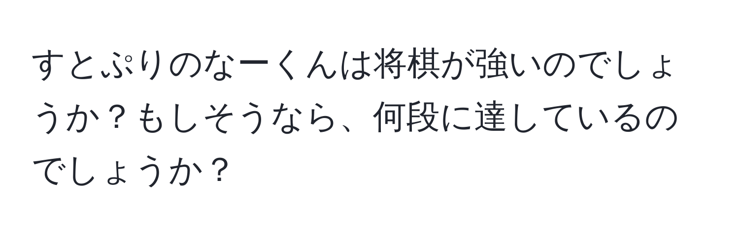 すとぷりのなーくんは将棋が強いのでしょうか？もしそうなら、何段に達しているのでしょうか？