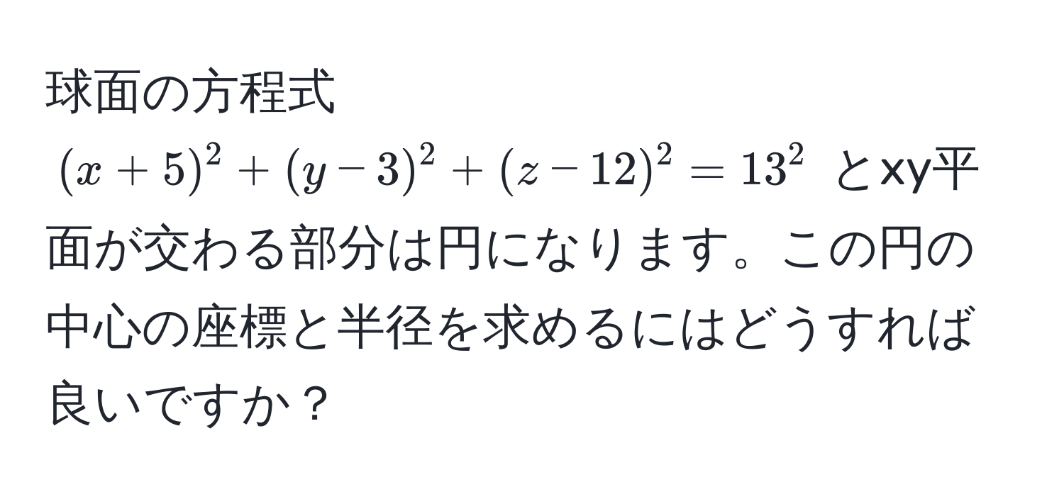 球面の方程式 $(x + 5)^2 + (y - 3)^2 + (z - 12)^2 = 13^2$ とxy平面が交わる部分は円になります。この円の中心の座標と半径を求めるにはどうすれば良いですか？