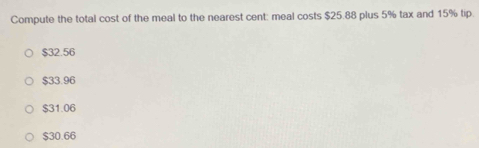 Compute the total cost of the meal to the nearest cent: meal costs $25.88 plus 5% tax and 15% tip.
$32.56
$33.96
$31.06
$30.66