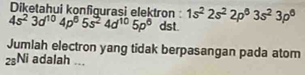 Diketahui konfigurasi elektron : 1s^22s^22p^63s^23p^6
4s^23d^(10)4p^65s^24d^(10)5p^6 dst. 
Jumlah electron yang tidak berpasangan pada atom
_28Ni adalah ...