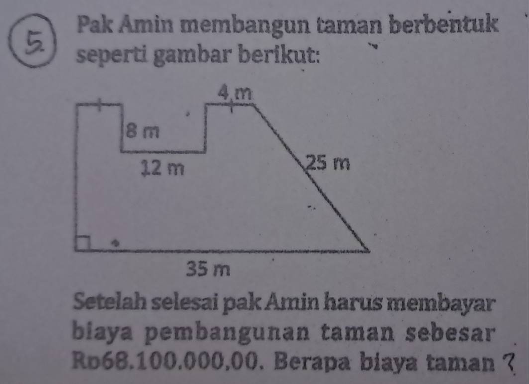 Pak Amin membangun taman berbentuk 
seperti gambar berikut: 
Setelah selesai pak Amin harus membayar 
biaya pembangunan taman sebesar
Ro68.100.000,00. Berapa biaya taman ?