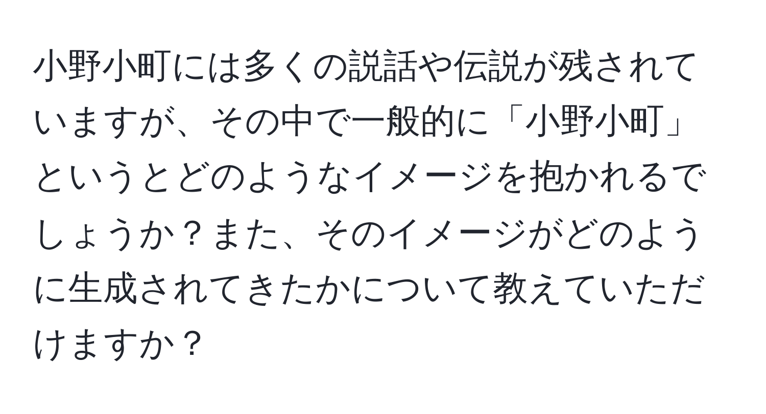 小野小町には多くの説話や伝説が残されていますが、その中で一般的に「小野小町」というとどのようなイメージを抱かれるでしょうか？また、そのイメージがどのように生成されてきたかについて教えていただけますか？