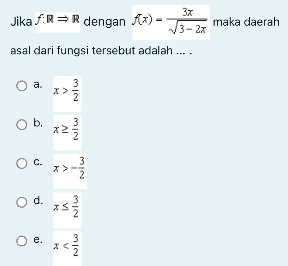 Jika f:RRightarrow R dengan f(x)= 3x/sqrt(3-2x)  maka daerah
asal dari fungsi tersebut adalah ... .
a. x> 3/2 
b. x≥  3/2 
C. x>- 3/2 
d. x≤  3/2 
e. x