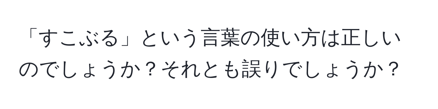 「すこぶる」という言葉の使い方は正しいのでしょうか？それとも誤りでしょうか？