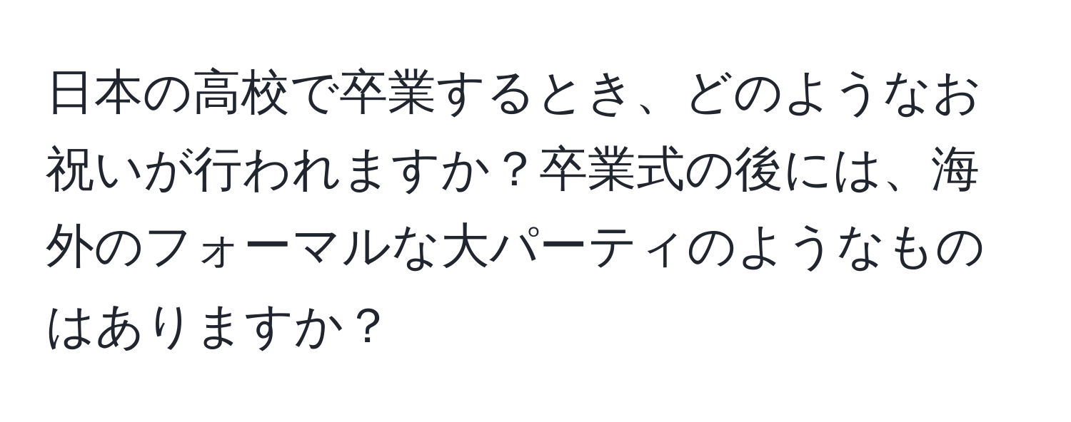 日本の高校で卒業するとき、どのようなお祝いが行われますか？卒業式の後には、海外のフォーマルな大パーティのようなものはありますか？