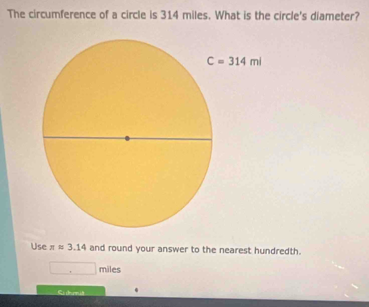 The circumference of a circle is 314 miles. What is the circle's diameter?
Use π approx 3.14 and round your answer to the nearest hundredth.
□ miles
Sbmit .