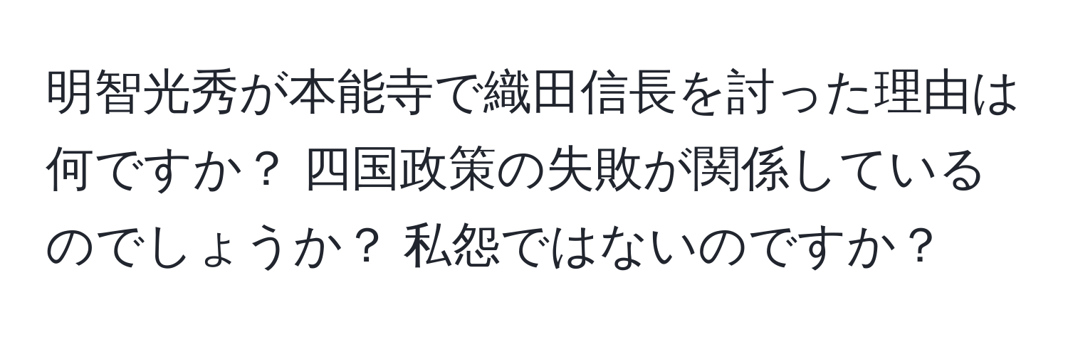 明智光秀が本能寺で織田信長を討った理由は何ですか？ 四国政策の失敗が関係しているのでしょうか？ 私怨ではないのですか？